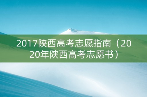2017陕西高考志愿指南（2020年陕西高考志愿书）