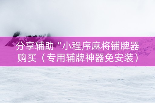 分享辅助“小程序麻将铺牌器购买（专用辅牌神器免安装）