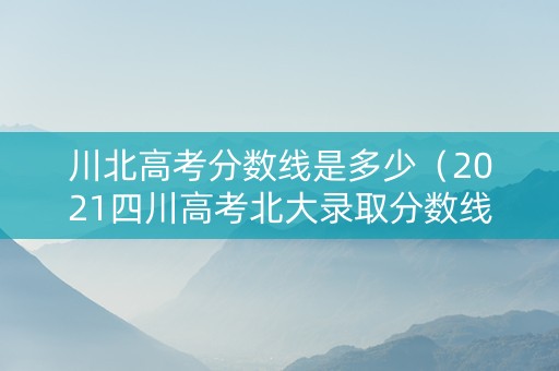 川北高考分数线是多少（2021四川高考北大录取分数线）
