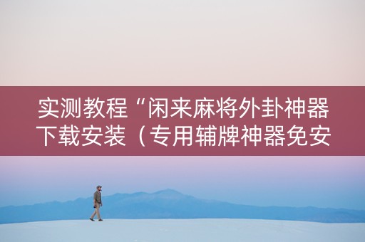 实测教程“闲来麻将外卦神器下载安装（专用辅牌神器免安装）