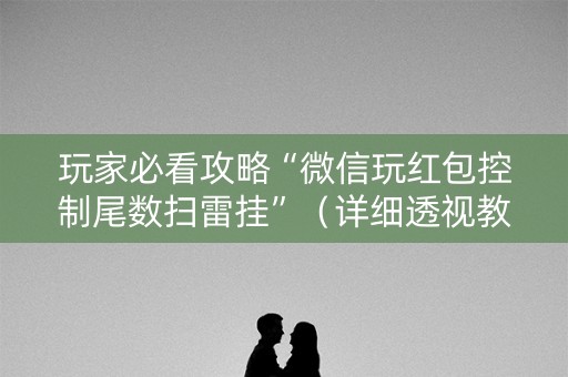 玩家必看攻略“微信玩红包控制尾数扫雷挂”（详细透视教程）-哔哩哔哩