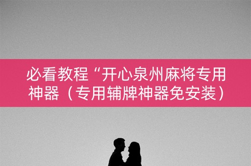 必看教程“开心泉州麻将专用神器（专用辅牌神器免安装）