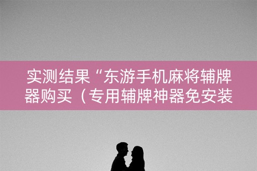 实测结果“东游手机麻将辅牌器购买（专用辅牌神器免安装）