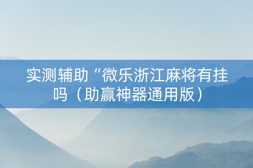 实测辅助“微乐浙江麻将有挂吗（助赢神器通用版）