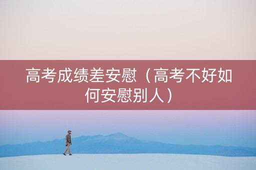 高考成绩差安慰（高考不好如何安慰别人）