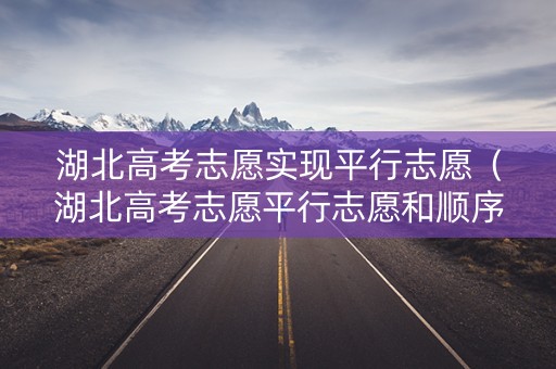 湖北高考志愿实现平行志愿（湖北高考志愿平行志愿和顺序志愿）