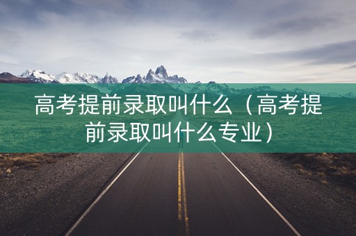 高考提前录取叫什么（高考提前录取叫什么专业）