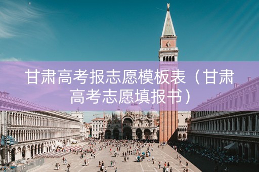 甘肃高考报志愿模板表（甘肃高考志愿填报书）