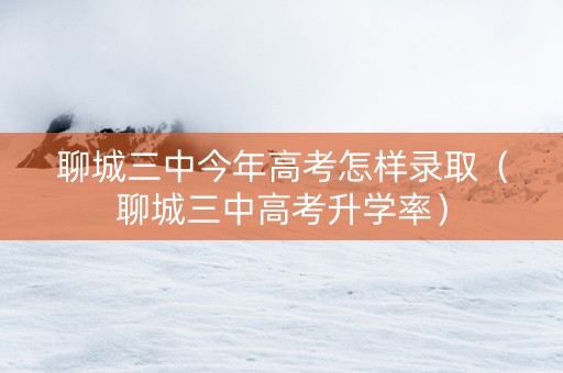 聊城三中今年高考怎样录取（聊城三中高考升学率）