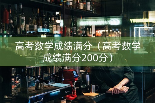 高考数学成绩满分（高考数学成绩满分200分）