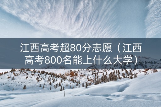 江西高考超80分志愿（江西高考800名能上什么大学）