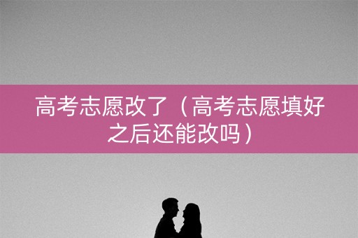 高考志愿改了（高考志愿填好之后还能改吗）