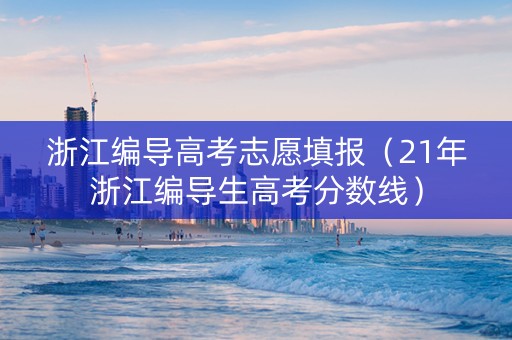 浙江编导高考志愿填报（21年浙江编导生高考分数线）