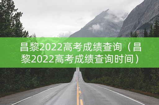 昌黎2022高考成绩查询（昌黎2022高考成绩查询时间）