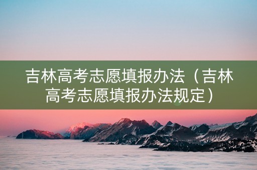 吉林高考志愿填报办法（吉林高考志愿填报办法规定）