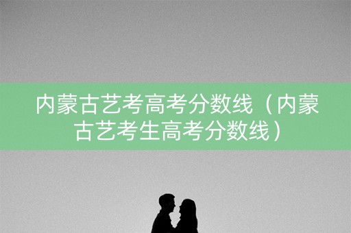 内蒙古艺考高考分数线（内蒙古艺考生高考分数线）