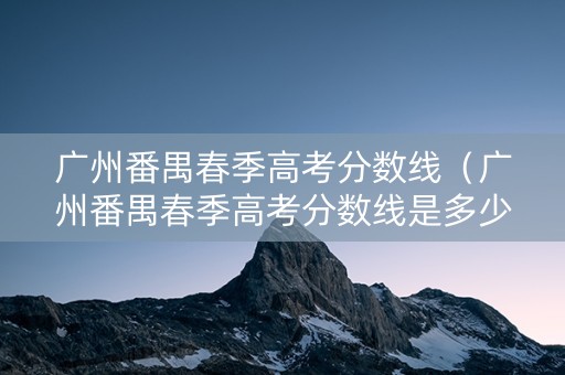 广州番禺春季高考分数线（广州番禺春季高考分数线是多少）