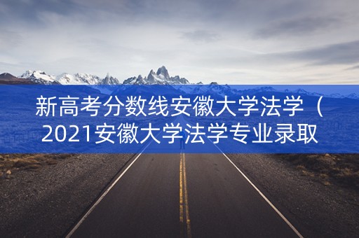 新高考分数线安徽大学法学（2021安徽大学法学专业录取分数线）