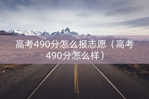 高考490分怎么报志愿（高考490分怎么样）