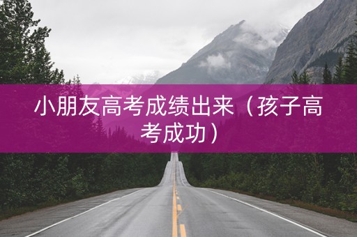 小朋友高考成绩出来（孩子高考成功）