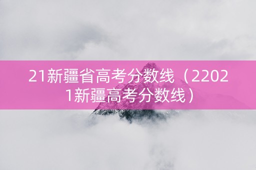 21新疆省高考分数线（22021新疆高考分数线）