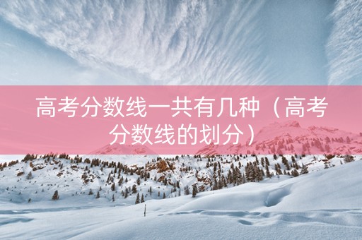 高考分数线一共有几种（高考分数线的划分）