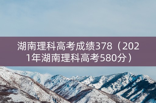 湖南理科高考成绩378（2021年湖南理科高考580分）