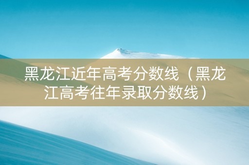 黑龙江近年高考分数线（黑龙江高考往年录取分数线）