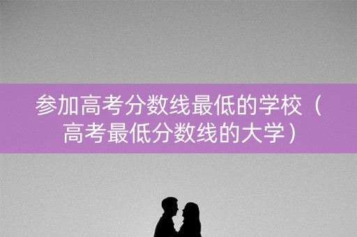 参加高考分数线最低的学校（高考最低分数线的大学）