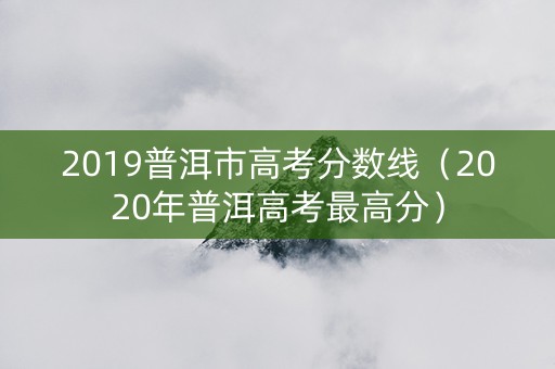 2019普洱市高考分数线（2020年普洱高考最高分）