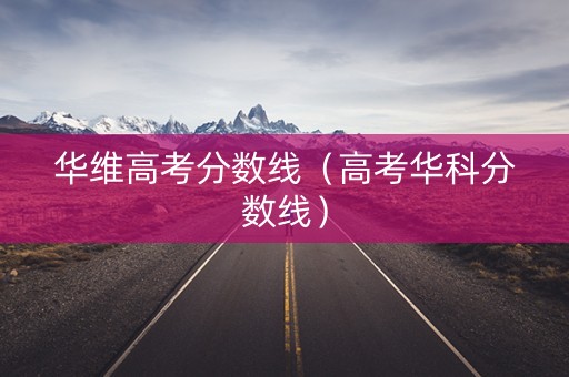 华维高考分数线（高考华科分数线）