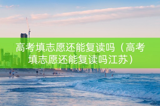高考填志愿还能复读吗（高考填志愿还能复读吗江苏）