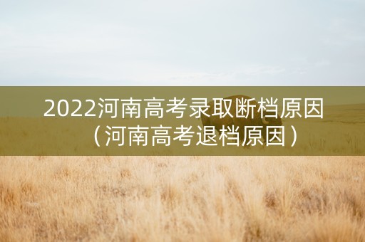 2022河南高考录取断档原因（河南高考退档原因）