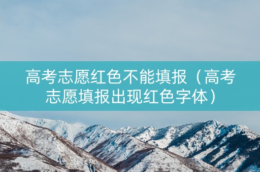 高考志愿红色不能填报（高考志愿填报出现红色字体）