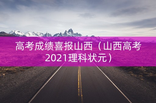 高考成绩喜报山西（山西高考2021理科状元）