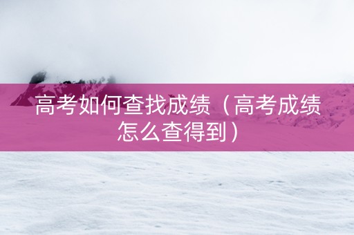 高考如何查找成绩（高考成绩怎么查得到）