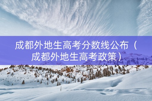 成都外地生高考分数线公布（成都外地生高考政策）
