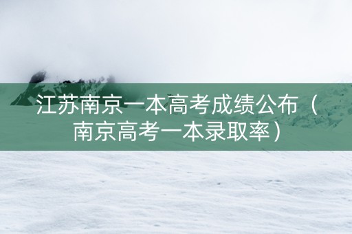 江苏南京一本高考成绩公布（南京高考一本录取率）