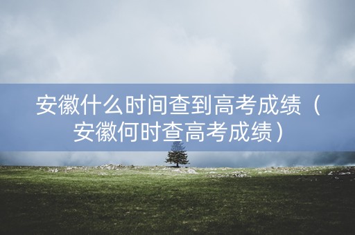 安徽什么时间查到高考成绩（安徽何时查高考成绩）
