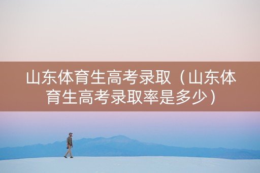 山东体育生高考录取（山东体育生高考录取率是多少）