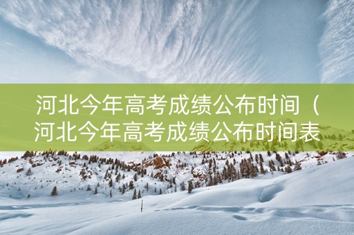 河北今年高考成绩公布时间（河北今年高考成绩公布时间表）