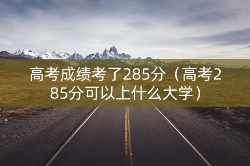 高考成绩考了285分（高考285分可以上什么大学）