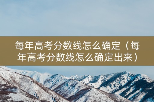 每年高考分数线怎么确定（每年高考分数线怎么确定出来）