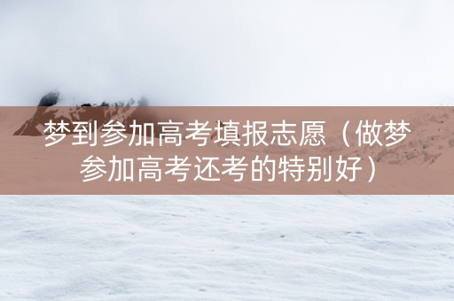 梦到参加高考填报志愿（做梦参加高考还考的特别好）