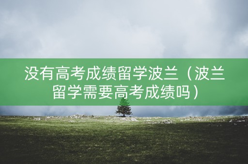没有高考成绩留学波兰（波兰留学需要高考成绩吗）