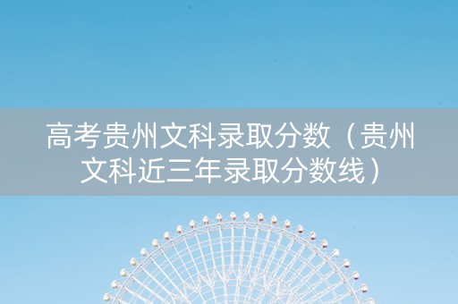 高考贵州文科录取分数（贵州文科近三年录取分数线）