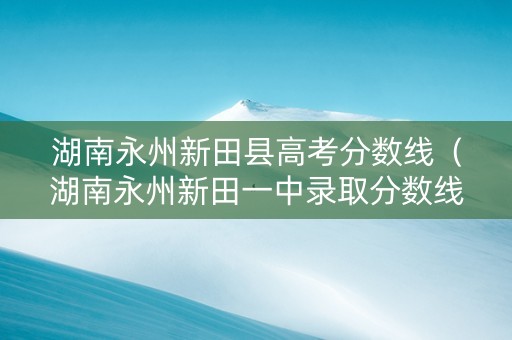 湖南永州新田县高考分数线（湖南永州新田一中录取分数线）