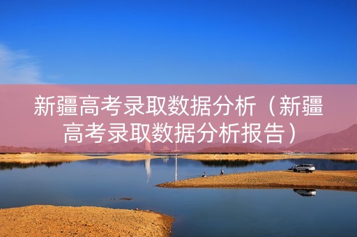 新疆高考录取数据分析（新疆高考录取数据分析报告）