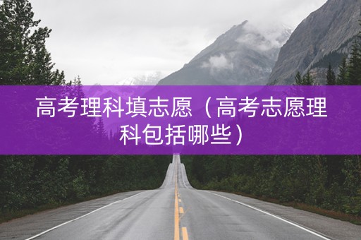 高考理科填志愿（高考志愿理科包括哪些）