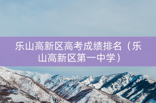 乐山高新区高考成绩排名（乐山高新区第一中学）